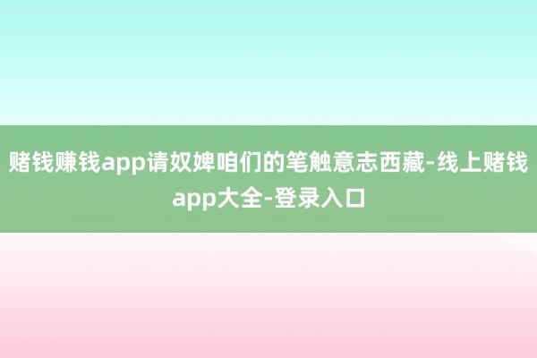 赌钱赚钱app请奴婢咱们的笔触意志西藏-线上赌钱app大全-登录入口