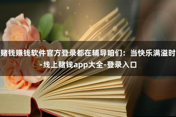 赌钱赚钱软件官方登录都在辅导咱们：当快乐满溢时-线上赌钱app大全-登录入口