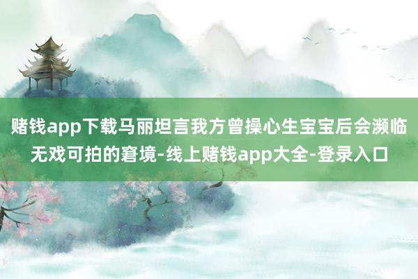 赌钱app下载马丽坦言我方曾操心生宝宝后会濒临无戏可拍的窘境-线上赌钱app大全-登录入口