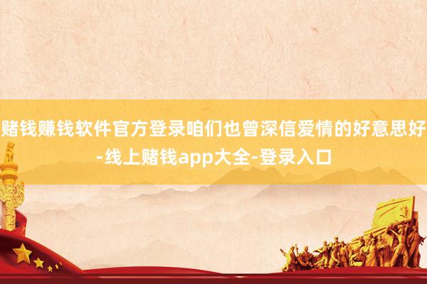 赌钱赚钱软件官方登录咱们也曾深信爱情的好意思好-线上赌钱app大全-登录入口