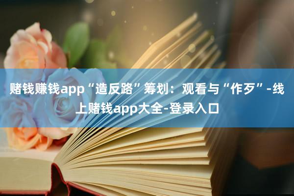 赌钱赚钱app“造反路”筹划：观看与“作歹”-线上赌钱app大全-登录入口