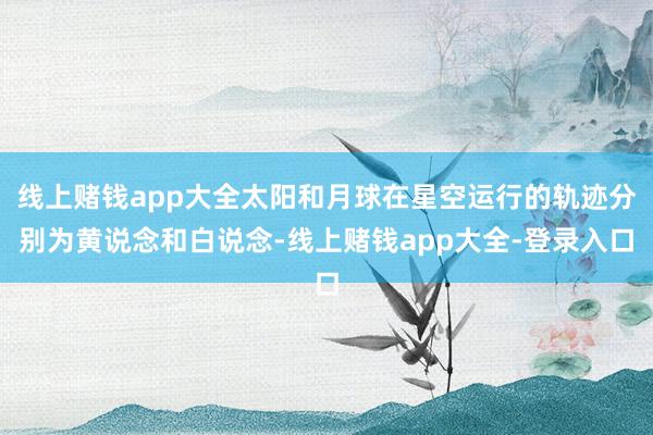 线上赌钱app大全太阳和月球在星空运行的轨迹分别为黄说念和白说念-线上赌钱app大全-登录入口