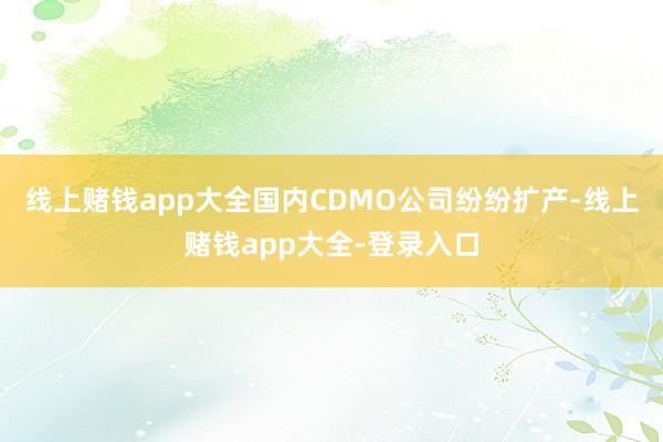线上赌钱app大全国内CDMO公司纷纷扩产-线上赌钱app大全-登录入口