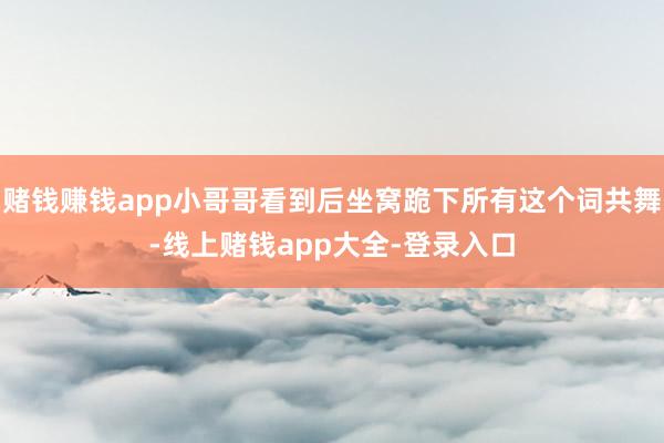 赌钱赚钱app小哥哥看到后坐窝跪下所有这个词共舞-线上赌钱app大全-登录入口