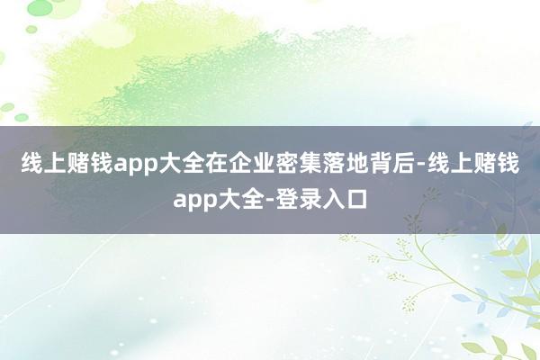 线上赌钱app大全　　在企业密集落地背后-线上赌钱app大全-登录入口