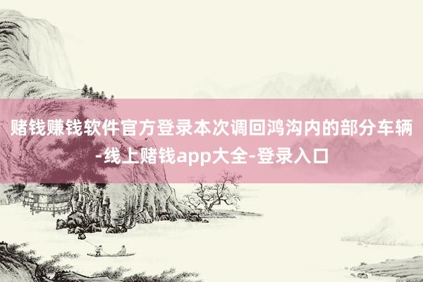 赌钱赚钱软件官方登录 本次调回鸿沟内的部分车辆-线上赌钱app大全-登录入口