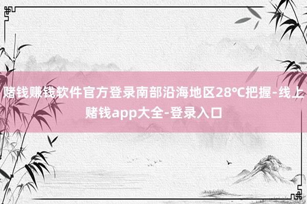 赌钱赚钱软件官方登录南部沿海地区28℃把握-线上赌钱app大全-登录入口