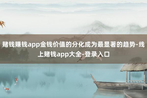 赌钱赚钱app金钱价值的分化成为最显著的趋势-线上赌钱app大全-登录入口