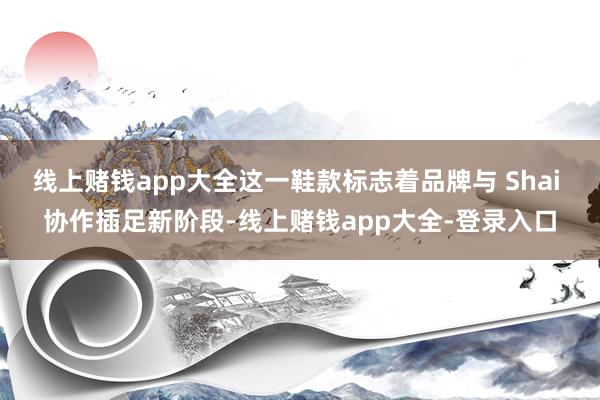 线上赌钱app大全这一鞋款标志着品牌与 Shai 协作插足新阶段-线上赌钱app大全-登录入口