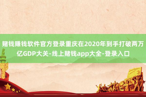 赌钱赚钱软件官方登录重庆在2020年到手打破两万亿GDP大关-线上赌钱app大全-登录入口