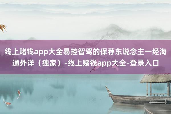 线上赌钱app大全易控智驾的保荐东说念主一经海通外洋（独家）-线上赌钱app大全-登录入口
