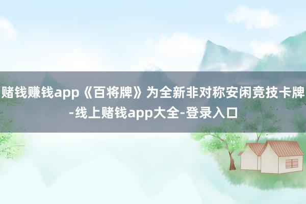 赌钱赚钱app《百将牌》为全新非对称安闲竞技卡牌-线上赌钱app大全-登录入口