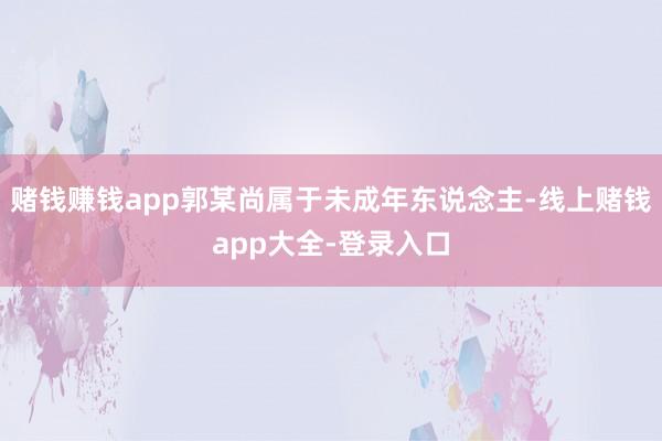 赌钱赚钱app郭某尚属于未成年东说念主-线上赌钱app大全-登录入口