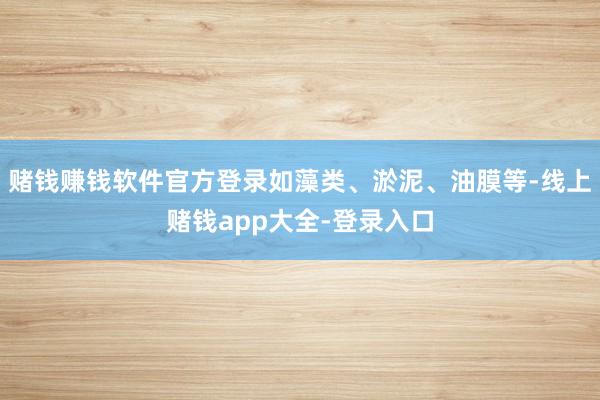 赌钱赚钱软件官方登录如藻类、淤泥、油膜等-线上赌钱app大全-登录入口