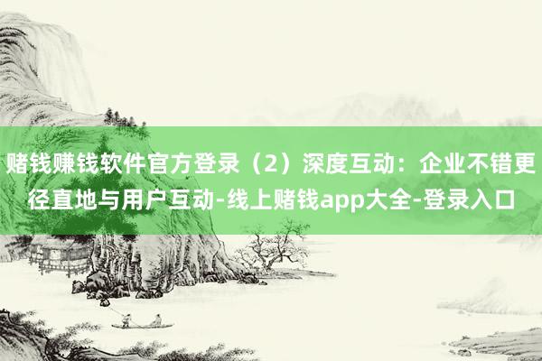 赌钱赚钱软件官方登录（2）深度互动：企业不错更径直地与用户互动-线上赌钱app大全-登录入口