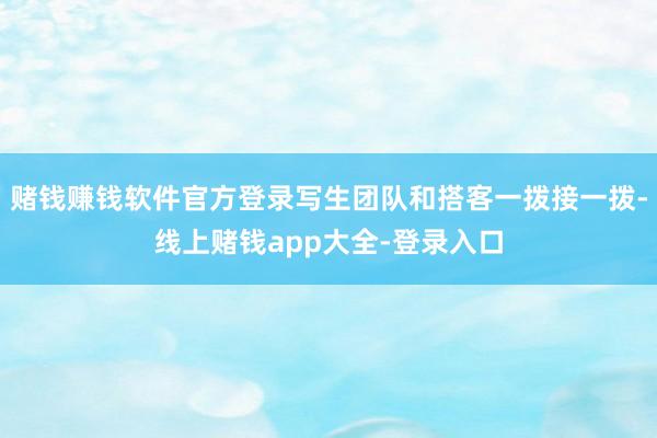 赌钱赚钱软件官方登录写生团队和搭客一拨接一拨-线上赌钱app大全-登录入口