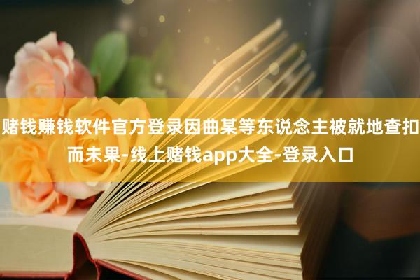 赌钱赚钱软件官方登录因曲某等东说念主被就地查扣而未果-线上赌钱app大全-登录入口