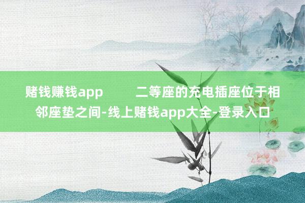 赌钱赚钱app 二等座的充电插座位于相邻座垫之间-线上赌钱app大全-登录入口