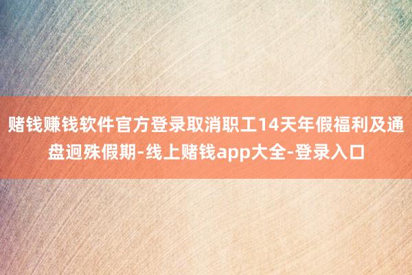 赌钱赚钱软件官方登录取消职工14天年假福利及通盘迥殊假期-线上赌钱app大全-登录入口