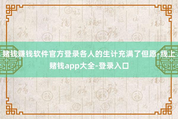 赌钱赚钱软件官方登录各人的生计充满了但愿-线上赌钱app大全-登录入口