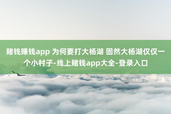 赌钱赚钱app 为何要打大杨湖 固然大杨湖仅仅一个小村子-线上赌钱app大全-登录入口