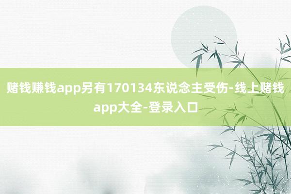赌钱赚钱app另有170134东说念主受伤-线上赌钱app大全-登录入口