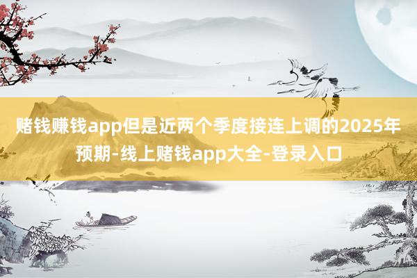 赌钱赚钱app　　但是近两个季度接连上调的2025年预期-线上赌钱app大全-登录入口