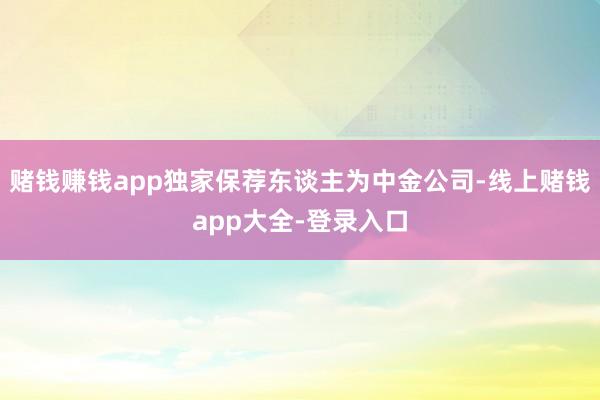 赌钱赚钱app独家保荐东谈主为中金公司-线上赌钱app大全-登录入口