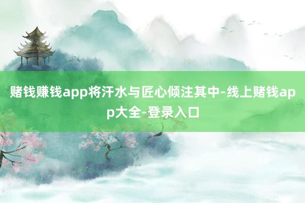 赌钱赚钱app将汗水与匠心倾注其中-线上赌钱app大全-登录入口