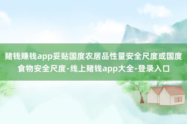 赌钱赚钱app妥贴国度农居品性量安全尺度或国度食物安全尺度-线上赌钱app大全-登录入口