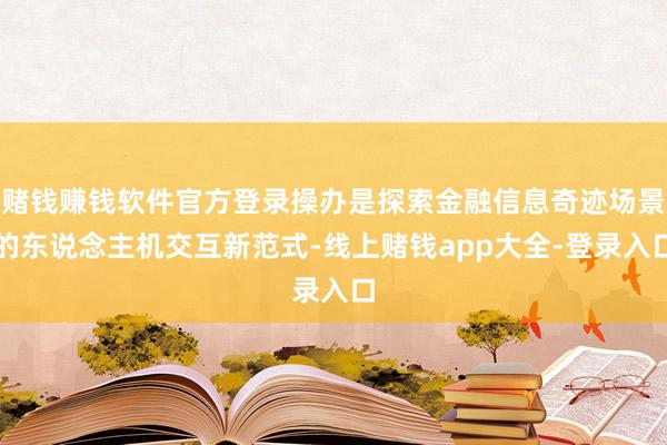 赌钱赚钱软件官方登录操办是探索金融信息奇迹场景的东说念主机交互新范式-线上赌钱app大全-登录入口