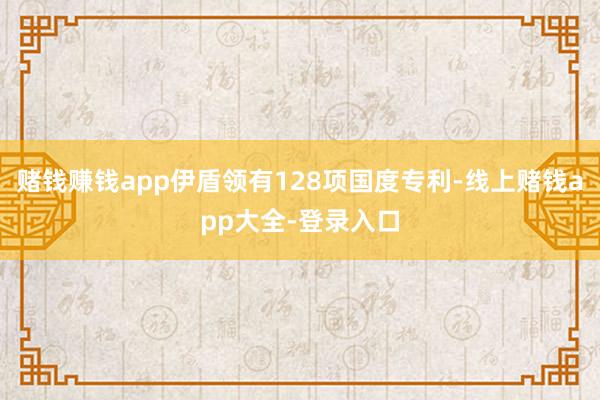 赌钱赚钱app伊盾领有128项国度专利-线上赌钱app大全-登录入口
