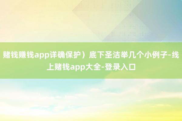 赌钱赚钱app详确保护)底下圣洁举几个小例子-线上赌钱app大全-登录入口
