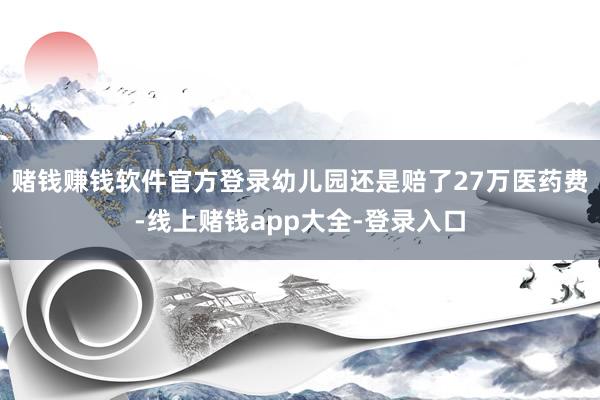 赌钱赚钱软件官方登录幼儿园还是赔了27万医药费-线上赌钱app大全-登录入口