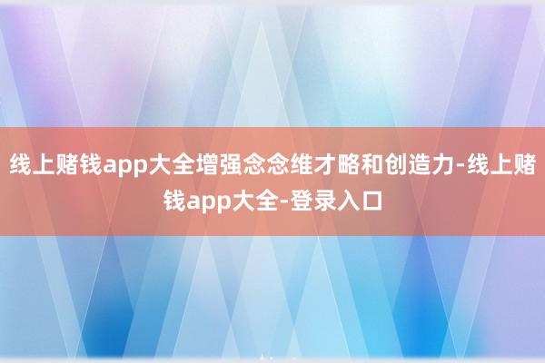 线上赌钱app大全增强念念维才略和创造力-线上赌钱app大全-登录入口