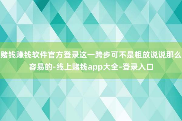 赌钱赚钱软件官方登录这一跨步可不是粗放说说那么容易的-线上赌钱app大全-登录入口