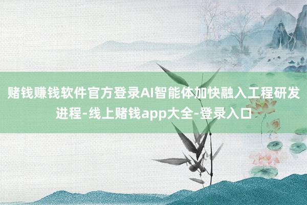 赌钱赚钱软件官方登录AI智能体加快融入工程研发进程-线上赌钱app大全-登录入口