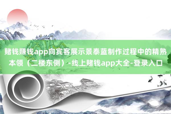 赌钱赚钱app向宾客展示景泰蓝制作过程中的精熟本领（二楼东侧）-线上赌钱app大全-登录入口