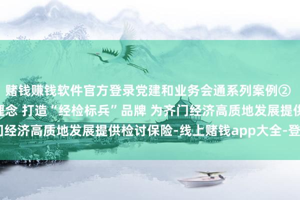 赌钱赚钱软件官方登录党建和业务会通系列案例② 丨 坚握“四大会通”理念 打造“经检标兵”品牌 为齐门经济高质地发展提供检讨保险-线上赌钱app大全-登录入口