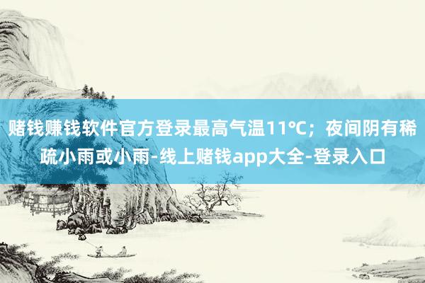 赌钱赚钱软件官方登录最高气温11℃；夜间阴有稀疏小雨或小雨-线上赌钱app大全-登录入口