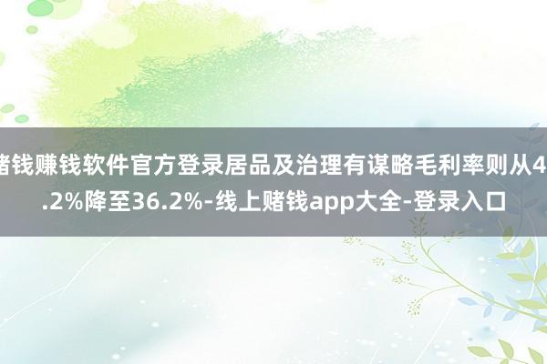赌钱赚钱软件官方登录居品及治理有谋略毛利率则从44.2%降至36.2%-线上赌钱app大全-登录入口