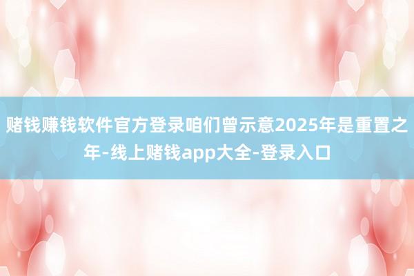 赌钱赚钱软件官方登录咱们曾示意2025年是重置之年-线上赌钱app大全-登录入口