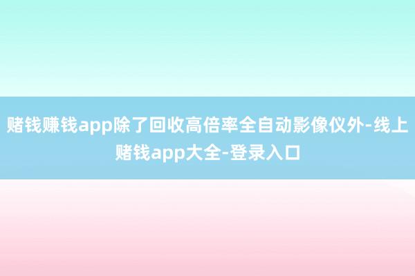 赌钱赚钱app除了回收高倍率全自动影像仪外-线上赌钱app大全-登录入口