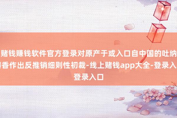 赌钱赚钱软件官方登录对原产于或入口自中国的吐纳麝香作出反推销细则性初裁-线上赌钱app大全-登录入口