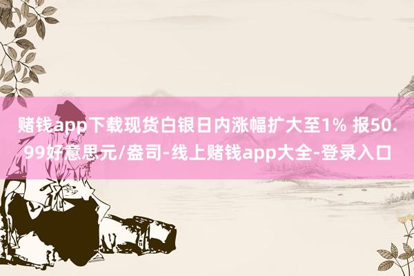 赌钱app下载现货白银日内涨幅扩大至1% 报50.99好意思元/盎司-线上赌钱app大全-登录入口