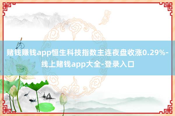 赌钱赚钱app恒生科技指数主连夜盘收涨0.29%-线上赌钱app大全-登录入口