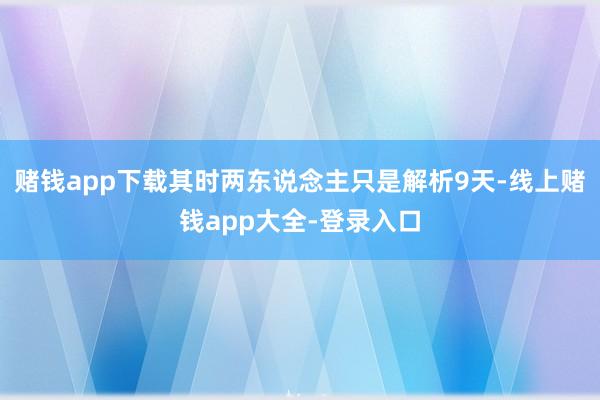 赌钱app下载其时两东说念主只是解析9天-线上赌钱app大全-登录入口