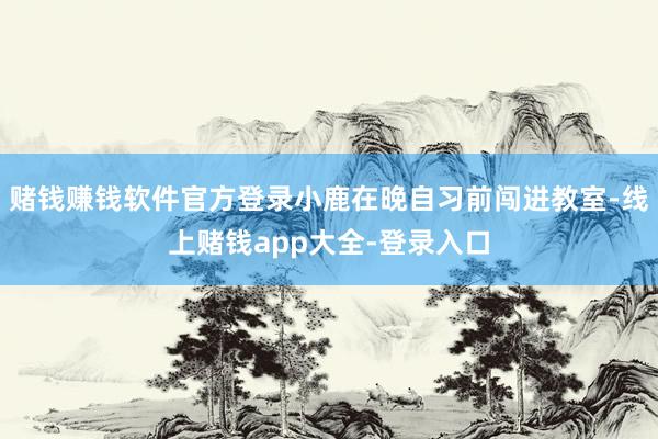 赌钱赚钱软件官方登录小鹿在晚自习前闯进教室-线上赌钱app大全-登录入口