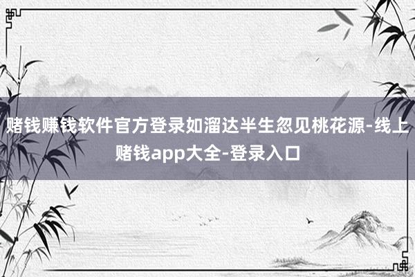 赌钱赚钱软件官方登录如溜达半生忽见桃花源-线上赌钱app大全-登录入口