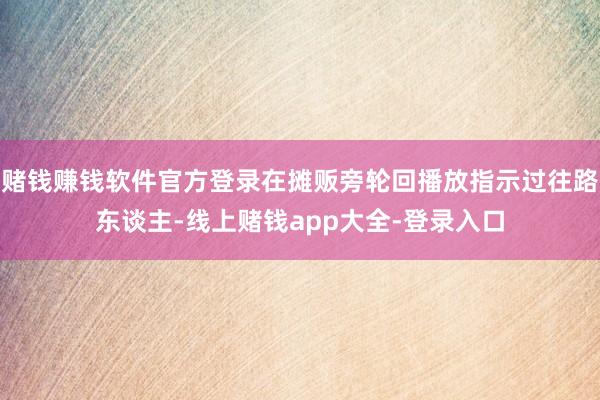 赌钱赚钱软件官方登录在摊贩旁轮回播放指示过往路东谈主-线上赌钱app大全-登录入口